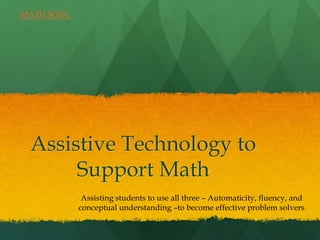 MATH SONG




 Assistive Technology to
      Support Math
             Assisting students to use all three – Automaticity, fluency, and
            conceptual understanding –to become effective problem solvers
 