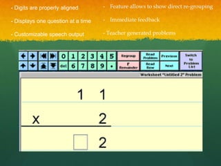 - Digits are properly aligned       - Feature allows to show direct re-grouping

- Displays one question at a time   - Immediate feedback

- Customizable speech output        - Teacher generated problems
 