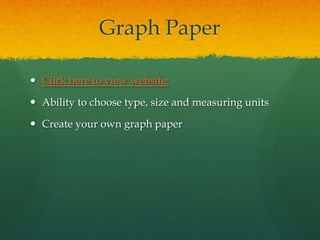 Graph Paper

 Click here to view website:

 Ability to choose type, size and measuring units

 Create your own graph paper
 