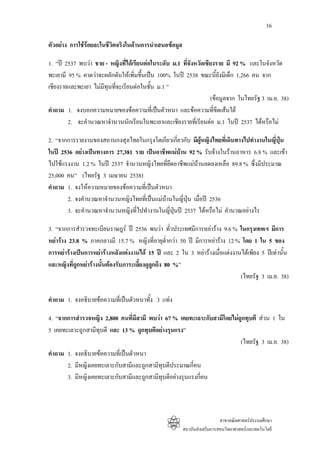 16

ตัวอยาง การใชรอยละในชีวตจริงในดานการนําเสนอขอมูล
                          ิ

1. “ป 2537 พบวา ชาย - หญิงที่ไดเรียนตอในระดับ ม.1 ที่จงหวัดเชียงราย มี 92 % และในจังหวัด
                                                          ั
พะเยามี 95 % คาดวาจะผลักดันใหเพิ่มขึนเปน 100% ในป 2538 ขณะนียังมีเด็ก 1,266 คน จาก
                                      ้                              ้
เชียงรายและพะเยา ไมมีทุนที่จะเรียนตอในชั้น ม.1 ”
                                                                  (ขอมูลจาก ในไทยรัฐ 3 เม.ย. 38)
คําถาม 1. จงบอกความหมายของขอความที่เปนตัวหนา และขอความที่ขีดเสนใต
        2. จะคํานวณหาจํานวนนักเรียนในพะเยาและเชียงรายที่เรียนตอ ม.1 ในป 2537 ไดหรือไม

2. “จากการรายงานของสถานกงสุลไทยในกรุงโตเกียวเกี่ยวกับ มีผูหญิงไทยที่เดินทางไปทํางานในญี่ปุน
ในป 2536 อยางเปนทางการ 27,381 ราย เปนอาชีพแมบาน 92 % รับจางในรานอาหาร 6.8 % และเขา
ไปใชแรงงาน 1.2 % ในป 2537 จํานวนหญิงไทยทียึดอาชีพแมบานลดลงเหลือ 89.8 % ซึ่งมีประมาณ
                                              ่
25,000 คน” (ไทยรัฐ 3 เมษายน 2538)
คําถาม 1. จงใหความหมายของขอความที่เปนตัวหนา
       2. จงคํานวณหาจํานวนหญิงไทยที่เปนแมบานในญี่ปุน เมื่อป 2536
       3. จะคํานวณหาจํานวนหญิงที่ไปทํางานในญี่ปุนป 2537 ไดหรือไม คํานวณอยางไร

3. “จากการสํารวจทะเบียนราษฎร ป 2536 พบวา ทัวประเทศมีการหยาราง 9.6 % ในกรุงเทพฯ มีการ
                                                     ่
หยาราง 23.8 % ภาคกลางมี 15.7 % หญิงที่อายุต่ํากวา 50 ป มีการหยาราง 12 % โดย 1 ใน 5 ของ
การหยารางเปนการหยารางหลังแตงงานได 15 ป และ 2 ใน 3 หยารางเมื่อแตงงานไดเพียง 5 ปเทานั้น
และหญิงที่ถูกหยารางนั้นตองรับภาระเลี้ยงดูลูกถึง 80 %”
                                                                              (ไทยรัฐ 3 เม.ย. 38)

คําถาม 1. จงอธิบายขอความที่เปนตัวหนาทั้ง 3 แทง

4. “จากการสํารวจหญิง 2,800 คนที่มีสามี พบวา 67 % เคยทะเลาะกับสามีโดยไมถูกทุบตี สวน 1 ใน
5 เคยทะเลาะถูกสามีทบตี และ 13 % ถูกทุบตีอยางรุนแรง”
                    ุ
                                                                         (ไทยรัฐ 3 เม.ย. 38)
คําถาม 1. จงอธิบายขอความที่เปนตัวหนา
       2. มีหญิงเคยทะเลาะกับสามีและถูกสามีทุบตีประมาณกี่คน
       3. มีหญิงเคยทะเลาะกับสามีและถูกสามีทุบตีอยางรุนแรงกี่คน



                                                                          สาขาคณิตศาสตรประถมศึกษา
                                                        สถาบันสงเสริมการสอนวิทยาศาสตรและเทคโนโลยี
 