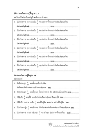 28

บัตรงานเสริมความรูพื้นฐาน 3.3
จงเขียนเปนประโยคสัญลักษณและหาคําตอบ
1. มีนักเรียนชาย 4 คน คิดเปน 1 ของนักเรียนทั้งหมด มีนักเรียนทั้งหมดกี่คน
                              6
   ประโยคสัญลักษณ…………………………………ตอบ…………………….……………….
2. มีนักเรียนชาย 4 คน คิดเปน 1 ของนักเรียนทั้งหมด มีนักเรียนทั้งหมดกี่คน
                              6
   ประโยคสัญลักษณ…………………………………ตอบ…………………….………………
3. มีนักเรียนชาย 4 คน คิดเปน 1 ของนักเรียนทั้งหมด มีนักเรียนทั้งหมดกี่คน
                              6
   ประโยคสัญลักษณ…………………………………ตอบ…………………….………………
4. มีนักเรียนชาย 4 คน คิดเปน 1 ของนักเรียนทั้งหมด มีนักเรียนทั้งหมดกี่คน
                              6
   ประโยคสัญลักษณ…………………………………ตอบ…………………….………………
5. มีนักเรียนชาย 4 คน คิดเปน 1 ของนักเรียนทั้งหมด มีนักเรียนทั้งหมดกี่คน
                              6
   ประโยคสัญลักษณ…………………………………ตอบ…………………….………………
6. มีนักเรียนชาย 4 คน คิดเปน 1 ของนักเรียนทั้งหมด มีนักเรียนทั้งหมดกี่คน
                              6
   ประโยคสัญลักษณ…………………………………ตอบ…………………….………………

บัตรงานเสริมความรูพื้นฐาน 3.4
จงหาคําตอบ
1. ทําขอสอบถูก 6 ของทั้งหมดที่เหลือทําผิด
                  10
    ทําขอสอบผิดเปนเศษสวนเทาใดของทั้งหมด ตอบ……………………………………………
2. ทําขอสอบถูก 6 ของทั้งหมด ที่เหลือทําผิด 20 ขอ มีขอสอบทั้งหมดกี่ขอ ตอบ……………
                                                                         
                  10
3. ใชเงินไป 4 ของที่มี จะเหลือเงินคิดเปนเศษสวนเทาใดของที่มี ตอบ………………………..
              5
4. ใชเงินไป 20 บาท เหลือ 1 ของที่มีอยูเดิม จงหาจํานวนเงินที่มีอยูเดิม ตอบ………………
                            5
5. มีนักเรียนหญิง 3 ของทั้งหมด มีนักเรียนชายคิดเปนเศษสวนเทาใดของทั้งหมด ตอบ………
                   5
6. มีนักเรียนชาย 80 คน เปนหญิง 3 ของทั้งหมด มีนกเรียนทั้งหมดกี่คน ตอบ…………….
                                                     ั
                                   5


                                                                   สาขาคณิตศาสตรประถมศึกษา
                                                 สถาบันสงเสริมการสอนวิทยาศาสตรและเทคโนโลยี
 