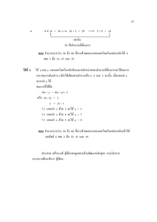 67

        •            4 × 14 = 56          56 + 3 = 59            5 + 9 = 14

                                              เทากัน
                                      59 คือจํานวนที่ตองการ
                ตอบ จํานวนระหวาง 30 ถึง 60 ที่หารดวยผลบวกของเลขโดดในแตละหลักได 4
                   เศษ 3 คือ 35, 47 และ 59

วิธีที่ 2     ให x และ y แทนเลขโดดในหลักสิบและหลักหนวยของจํานวนที่ตองการจะไดสมการ
                                                                          
               จาก สมการดังกลาว x มีคาไดเพียงสามจํานวนคือ 3, 4 และ 5 ฉะนั้น เมื่อแทนคา x
               จะหาคา y ได
               สมการที่ไดคือ
                   10x + y = 4(x + y) + 3
               หรือ 6x –3y = 3
                          y = 2x – 1
                   7.1 แทนคา x ดวย 3 จะได y = 5
                   7.2 แทนคา x ดวย 4 จะได y = 7
                   7.3 แทนคา x ดวย 5 จะได y = 9

                ตอบ จํานวนระหวาง 30 ถึง 60 ที่หารดวยผลบวกของเลขโดดในแตละหลักแลวได
                     ผลลัพธ 4 เศษ 3 คือ 35, 47 และ 59



                  ประสาท สอานวงศ ผูเชี่ยวชาญเฉพาะดานพัฒนาหลักสูตร กรมวิชาการ
            กระทรวงศึกษาธิการ ผูเขียน
 