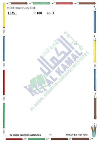 104
Math Student's Copy Book
AL KAMAL AZHARIAN INSTITUTES Primary Six First Term
H.W: P.100 no. 3
 