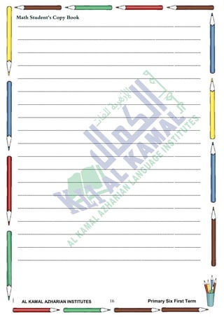 16
Math Student's Copy Book
AL KAMAL AZHARIAN INSTITUTES Primary Six First Term
--------------------------------------------------------------------------------------------------------------------------------------------------
--------------------------------------------------------------------------------------------------------------------------------------------------
--------------------------------------------------------------------------------------------------------------------------------------------------
--------------------------------------------------------------------------------------------------------------------------------------------------
--------------------------------------------------------------------------------------------------------------------------------------------------
--------------------------------------------------------------------------------------------------------------------------------------------------
--------------------------------------------------------------------------------------------------------------------------------------------------
--------------------------------------------------------------------------------------------------------------------------------------------------
--------------------------------------------------------------------------------------------------------------------------------------------------
--------------------------------------------------------------------------------------------------------------------------------------------------
--------------------------------------------------------------------------------------------------------------------------------------------------
--------------------------------------------------------------------------------------------------------------------------------------------------
--------------------------------------------------------------------------------------------------------------------------------------------------
--------------------------------------------------------------------------------------------------------------------------------------------------
--------------------------------------------------------------------------------------------------------------------------------------------------
--------------------------------------------------------------------------------------------------------------------------------------------------
--------------------------------------------------------------------------------------------------------------------------------------------------
--------------------------------------------------------------------------------------------------------------------------------------------------
--------------------------------------------------------------------------------------------------------------------------------------------------
 