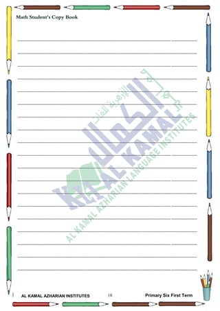 18
Math Student's Copy Book
AL KAMAL AZHARIAN INSTITUTES Primary Six First Term
--------------------------------------------------------------------------------------------------------------------------------------------------
--------------------------------------------------------------------------------------------------------------------------------------------------
--------------------------------------------------------------------------------------------------------------------------------------------------
--------------------------------------------------------------------------------------------------------------------------------------------------
--------------------------------------------------------------------------------------------------------------------------------------------------
--------------------------------------------------------------------------------------------------------------------------------------------------
--------------------------------------------------------------------------------------------------------------------------------------------------
--------------------------------------------------------------------------------------------------------------------------------------------------
--------------------------------------------------------------------------------------------------------------------------------------------------
--------------------------------------------------------------------------------------------------------------------------------------------------
--------------------------------------------------------------------------------------------------------------------------------------------------
--------------------------------------------------------------------------------------------------------------------------------------------------
--------------------------------------------------------------------------------------------------------------------------------------------------
--------------------------------------------------------------------------------------------------------------------------------------------------
--------------------------------------------------------------------------------------------------------------------------------------------------
--------------------------------------------------------------------------------------------------------------------------------------------------
--------------------------------------------------------------------------------------------------------------------------------------------------
--------------------------------------------------------------------------------------------------------------------------------------------------
--------------------------------------------------------------------------------------------------------------------------------------------------
 