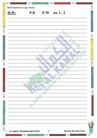 78
Math Student's Copy Book
AL KAMAL AZHARIAN INSTITUTES Primary Six First Term
H.W: P.B P.78 no. 1 , 2
--------------------------------------------------------------------------------------------------------------------------------------------------
--------------------------------------------------------------------------------------------------------------------------------------------------
--------------------------------------------------------------------------------------------------------------------------------------------------
--------------------------------------------------------------------------------------------------------------------------------------------------
--------------------------------------------------------------------------------------------------------------------------------------------------
--------------------------------------------------------------------------------------------------------------------------------------------------
--------------------------------------------------------------------------------------------------------------------------------------------------
--------------------------------------------------------------------------------------------------------------------------------------------------
--------------------------------------------------------------------------------------------------------------------------------------------------
--------------------------------------------------------------------------------------------------------------------------------------------------
--------------------------------------------------------------------------------------------------------------------------------------------------
--------------------------------------------------------------------------------------------------------------------------------------------------
--------------------------------------------------------------------------------------------------------------------------------------------------
--------------------------------------------------------------------------------------------------------------------------------------------------
--------------------------------------------------------------------------------------------------------------------------------------------------
--------------------------------------------------------------------------------------------------------------------------------------------------
--------------------------------------------------------------------------------------------------------------------------------------------------
--------------------------------------------------------------------------------------------------------------------------------------------------
--------------------------------------------------------------------------------------------------------------------------------------------------
--------------------------------------------------------------------------------------------------------------------------------------------------
--------------------------------------------------------------------------------------------------------------------------------------------------
--------------------------------------------------------------------------------------------------------------------------------------------------
--------------------------------------------------------------------------------------------------------------------------------------------------
--------------------------------------------------------------------------------------------------------------------------------------------------
--------------------------------------------------------------------------------------------------------------------------------------------------
--------------------------------------------------------------------------------------------------------------------------------------------------
--------------------------------------------------------------------------------------------------------------------------------------------------
--------------------------------------------------------------------------------------------------------------------------------------------------
------------------------------------------------------------------------------------------------------------------------------------------------
 