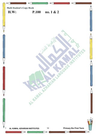 98
Math Student's Copy Book
AL KAMAL AZHARIAN INSTITUTES Primary Six First Term
Math Student's Copy Book
H.W: P.100 no. 1 & 2
 