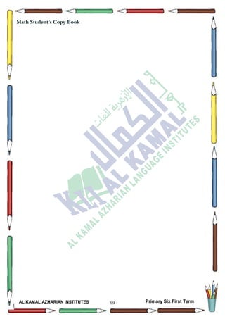 99
Math Student's Copy Book
Date: -- / -- / 20--
Day: ………………
Date: -- / -- / 14--
AL KAMAL AZHARIAN INSTITUTES Primary Six First Term
Math Student's Copy Book
 