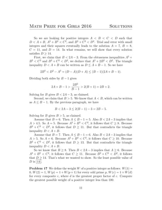 Math Prize for Girls 2016 Solutions
So we are looking for positive integers A < B < C < D such that
D < A + B, A2
+ B2
< C2
, and B2
+ C2
< D2
. Trial and error with small
integers and their squares eventually leads to the solution A = 7, B = 8,
C = 11, and D = 14. In what remains, we will show that every solution
satisﬁes D ≥ 14.
First, we claim that B < 2A − 3. From the obtuseness inequalities A2
+
B2
< C2
and B2
+ C2
< D2
, we deduce that A2
+ 2B2
< D2
. The triangle
inequality D < A + B can be written as D ≤ A + B − 1. So we have
2B2
< D2
− A2
= (D − A)(D + A) ≤ (B − 1)(2A + B − 1).
Dividing both sides by B − 1 gives
2A + B − 1 >
2B2
B − 1
> 2(B + 1) = 2B + 2.
Solving for B gives B < 2A − 3, as claimed.
Second, we claim that B > 5. We know that A < B, which can be written
as A ≤ B − 1. By the previous paragraph, we have
B < 2A − 3 ≤ 2(B − 1) − 3 = 2B − 5.
Solving for B gives B > 5, as claimed.
Assume that B = 6. Then A ≤ B − 1 = 5. Also B < 2A − 3 implies that
A > 4.5. So A = 5. Because A2
+ B2
< C2
, it follows that C ≥ 8. Because
B2
+ C2
< D2
, it follows that D ≥ 11. But that contradicts the triangle
inequality D < A + B.
Assume that B = 7. Then A ≤ B − 1 = 6. Also B < 2A − 3 implies that
A > 5. So A = 6. Because A2
+ B2
< C2
, it follows that C ≥ 10. Because
B2
+ C2
< D2
, it follows that D ≥ 13. But that contradicts the triangle
inequality D < A + B.
So we know that B ≥ 8. Then B < 2A − 3 implies that A ≥ 6. Because
A2
+ B2
< C2
, it follows that C ≥ 11. Because B2
+ C2
< D2
, it follows
that D ≥ 14. That’s what we wanted to show. So the least possible value of
D is 14 .
Problem 17 We deﬁne the weight W of a positive integer as follows: W(1) =
0, W(2) = 1, W(p) = 1 + W(p + 1) for every odd prime p, W(c) = 1 + W(d)
for every composite c, where d is the greatest proper factor of c. Compute
the greatest possible weight of a positive integer less than 100.
11
 