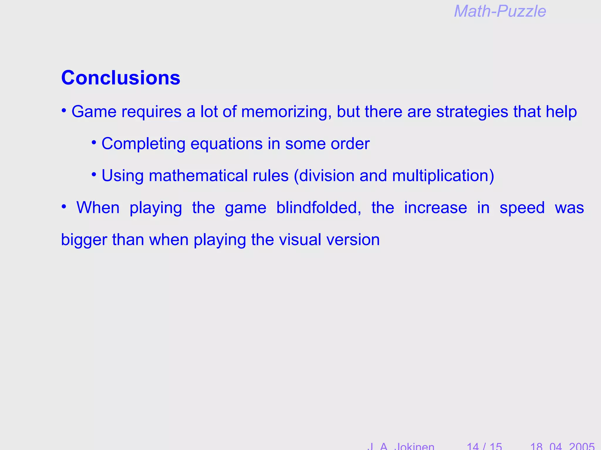 Conclusions
• Game requires a lot of memorizing, but there are strategies that help
• Completing equations in some order
• Using mathematical rules (division and multiplication)
• When playing the game blindfolded, the increase in speed was
bigger than when playing the visual version
Math-Puzzle
 