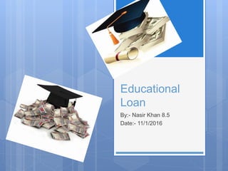 Educational
Loan
By:- Nasir Khan 8.5
Date:- 11/1/2016
 