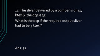 11.The sliver delivered by a comber is of 3.4
ktex & the dcp is 35
What is the dcp if the required output sliver
had to be 3 ktex ?
Ans: 31
 