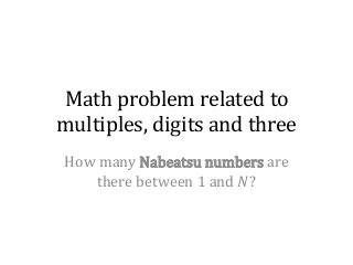 Math problem related to 
multiples, digits and three 
How many Nabeatsu numbers are 
there between 1 and 푁? 
 