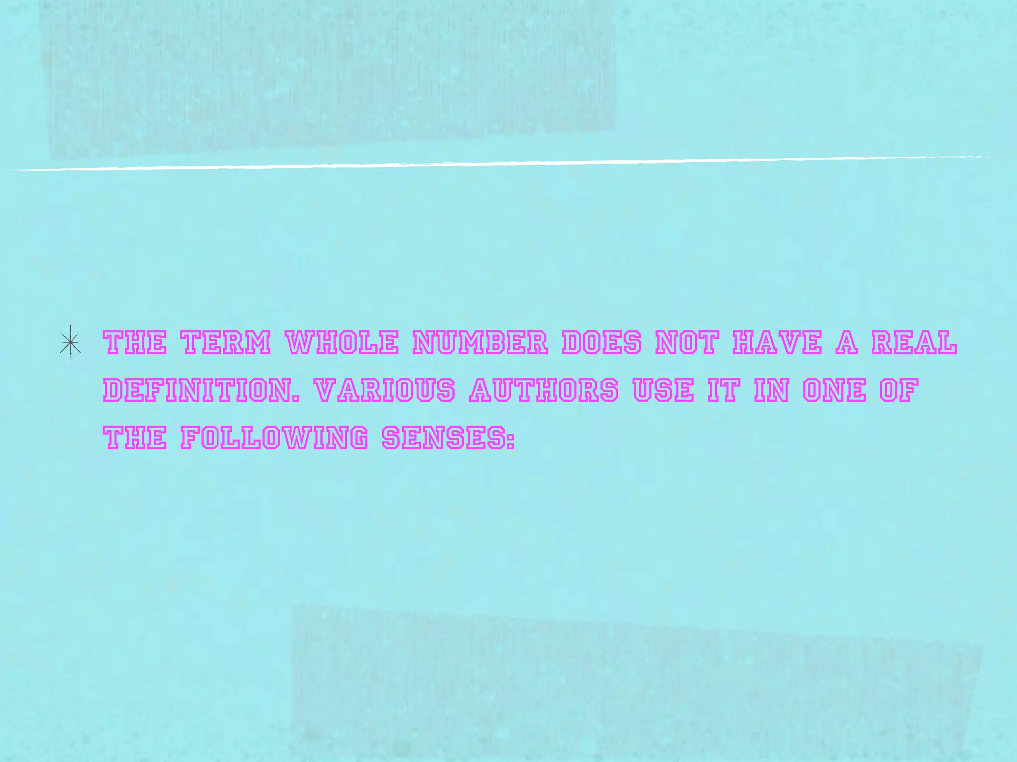 The term whole number does not have a Real
definition. Various authors use it in one of
the following senses:
 