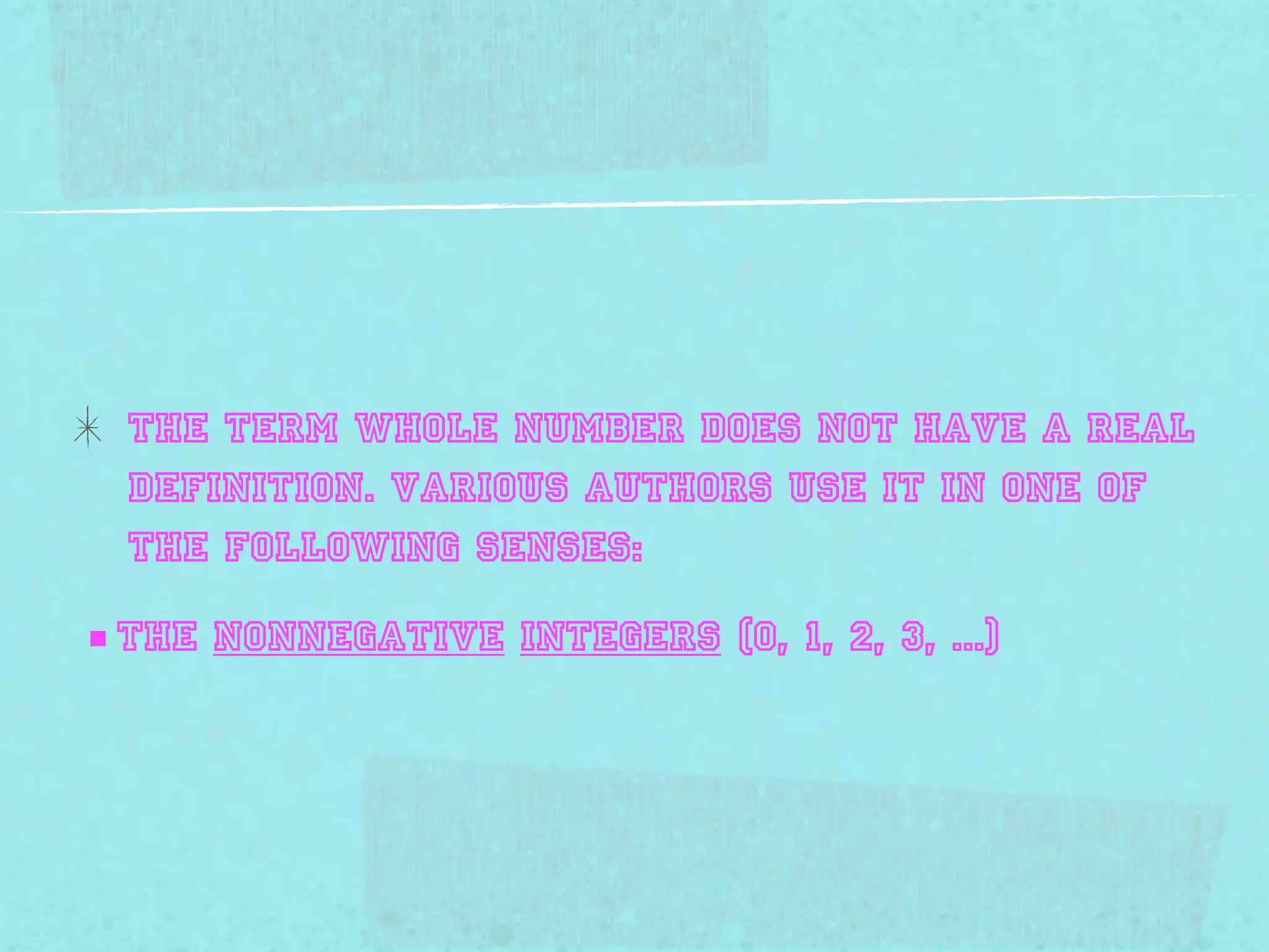 The term whole number does not have a Real
  definition. Various authors use it in one of
  the following senses:

■ the nonnegative integers (0, 1, 2, 3, ...)
 