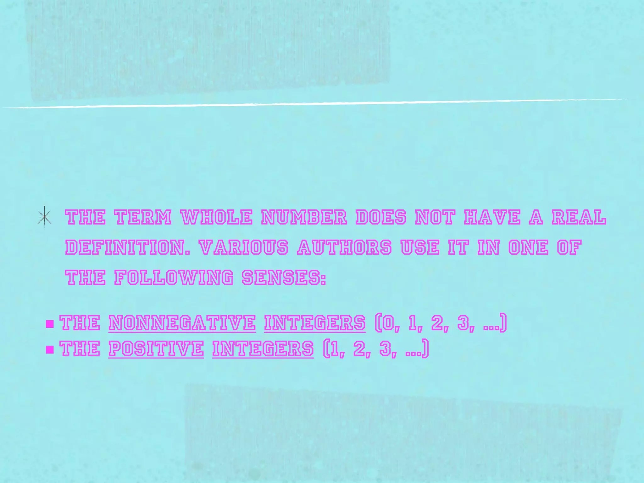 The term whole number does not have a Real
  definition. Various authors use it in one of
  the following senses:

■ the nonnegative integers (0, 1, 2, 3, ...)
■ the positive integers (1, 2, 3, ...)
 