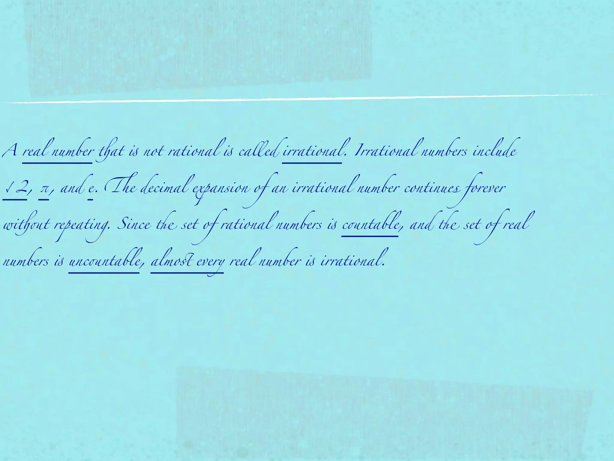 A real number !at " not rational " called irrational. Irrational numbers include


√2, π, and e. &e decimal expansion of an irrational number continues forever


wi!(t repeating. Since ) set of rational numbers " c(ntable, and ) set of real


numbers " unc(ntable, almo* every real number " irrational.
 