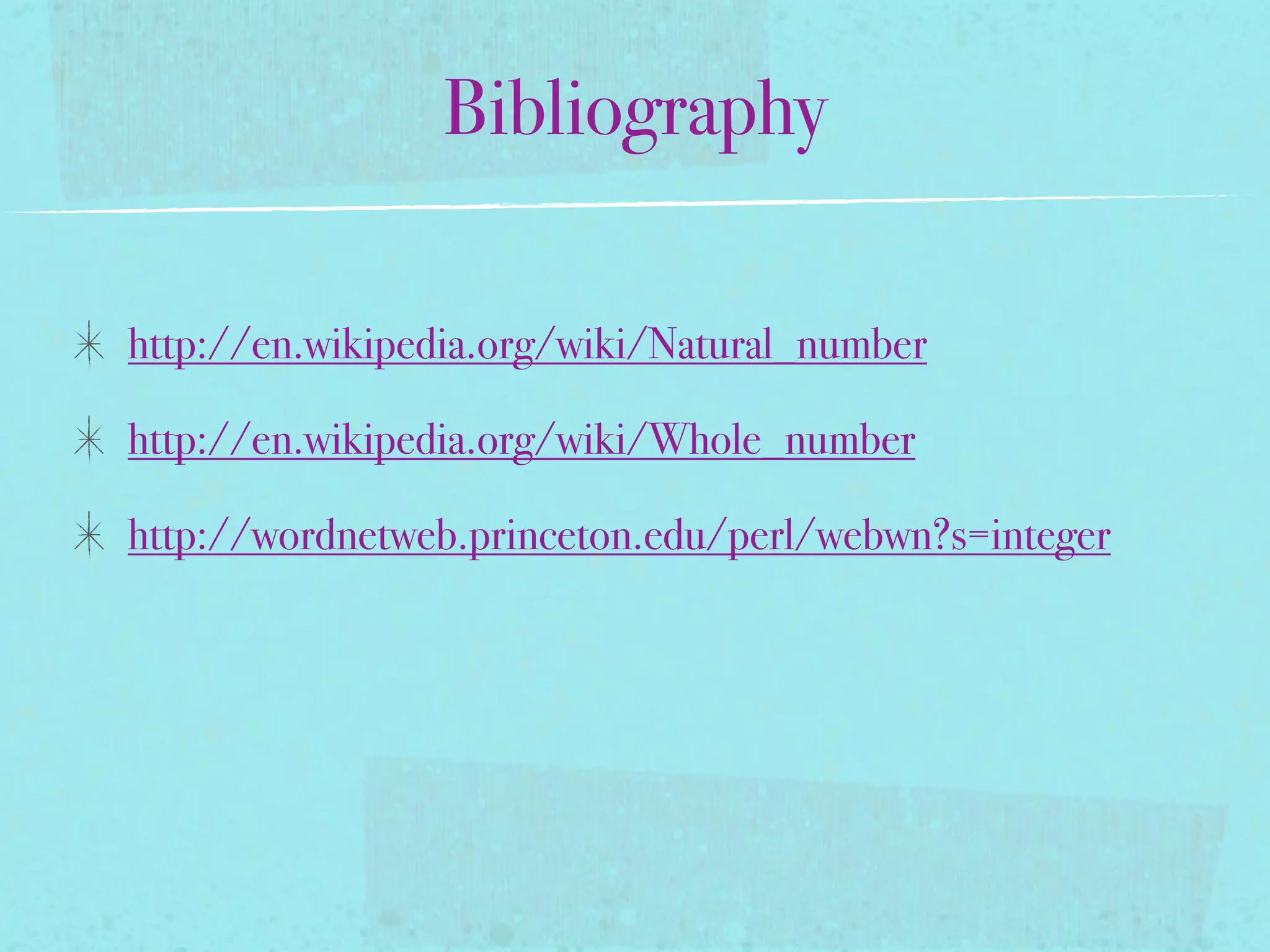 Bibliography

http://en.wikipedia.org/wiki/Natural_number

http://en.wikipedia.org/wiki/Whole_number

http://wordnetweb.princeton.edu/perl/webwn?s=integer
 