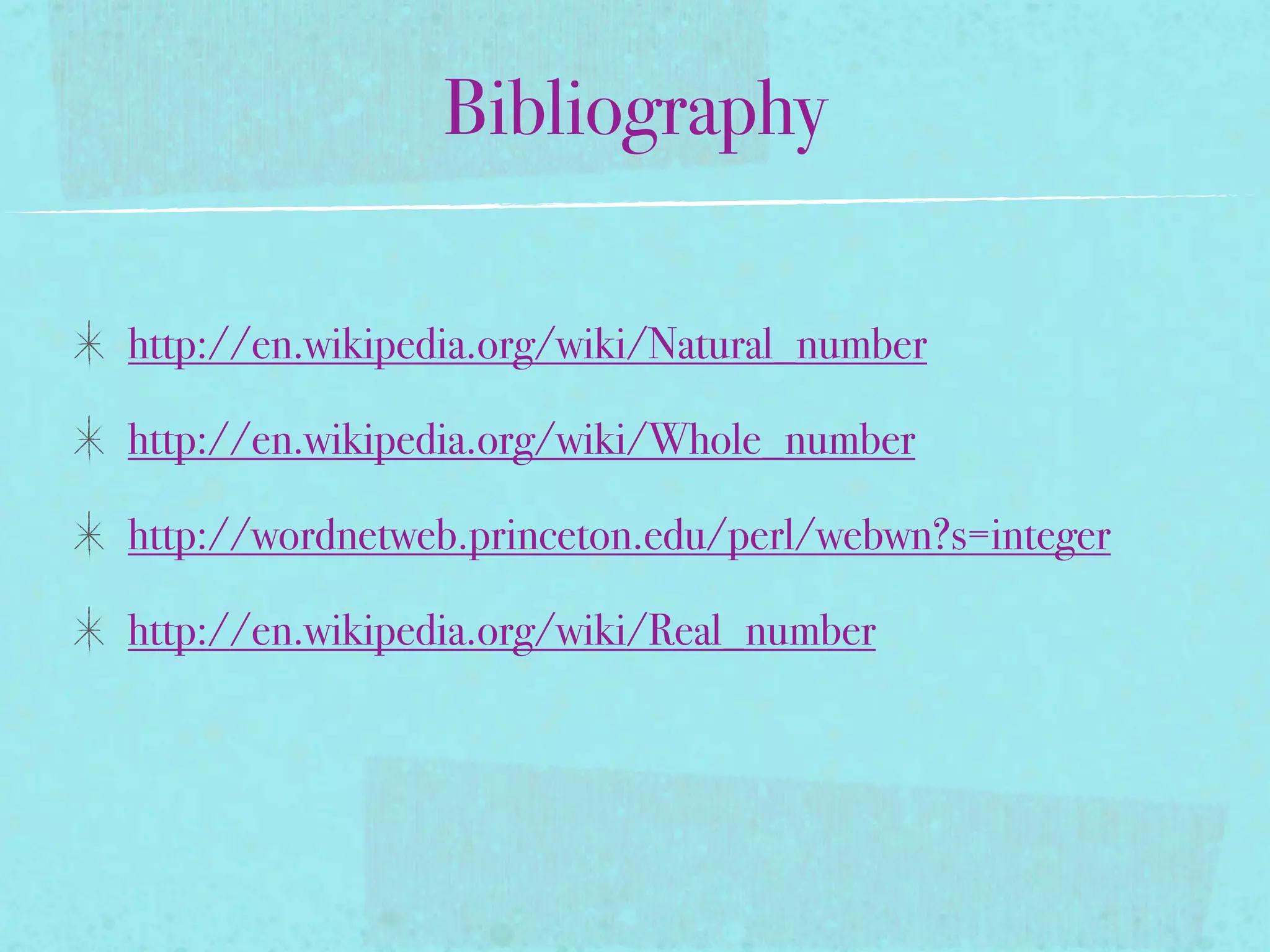 Bibliography

http://en.wikipedia.org/wiki/Natural_number

http://en.wikipedia.org/wiki/Whole_number

http://wordnetweb.princeton.edu/perl/webwn?s=integer

http://en.wikipedia.org/wiki/Real_number
 