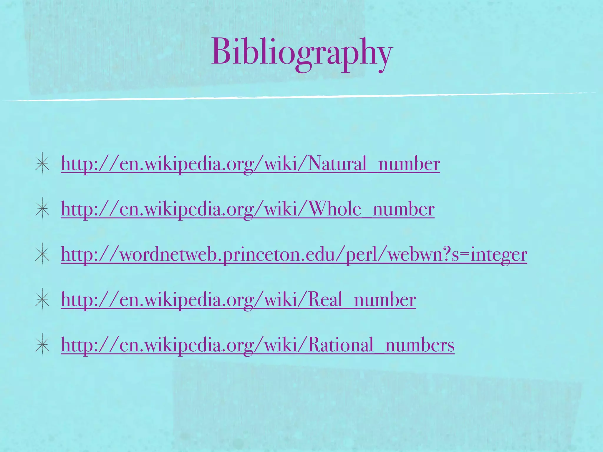 Bibliography

http://en.wikipedia.org/wiki/Natural_number

http://en.wikipedia.org/wiki/Whole_number

http://wordnetweb.princeton.edu/perl/webwn?s=integer

http://en.wikipedia.org/wiki/Real_number

http://en.wikipedia.org/wiki/Rational_numbers
 
