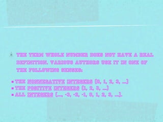 The term whole number does not have a Real
  definition. Various authors use it in one of
  the following senses:

■ the nonnegative integers (0, 1, 2, 3, ...)
■ the positive integers (1, 2, 3, ...)
■ all integers (..., -3, -2, -1, 0, 1, 2, 3, ...).
 