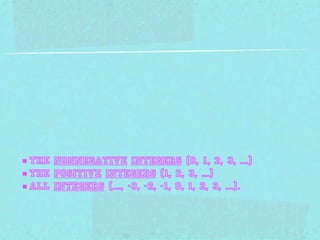 ■ the nonnegative integers (0, 1, 2, 3, ...)
■ the positive integers (1, 2, 3, ...)
■ all integers (..., -3, -2, -1, 0, 1, 2, 3, ...).
 
