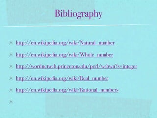 Bibliography

http://en.wikipedia.org/wiki/Natural_number

http://en.wikipedia.org/wiki/Whole_number

http://wordnetweb.princeton.edu/perl/webwn?s=integer

http://en.wikipedia.org/wiki/Real_number

http://en.wikipedia.org/wiki/Rational_numbers
 