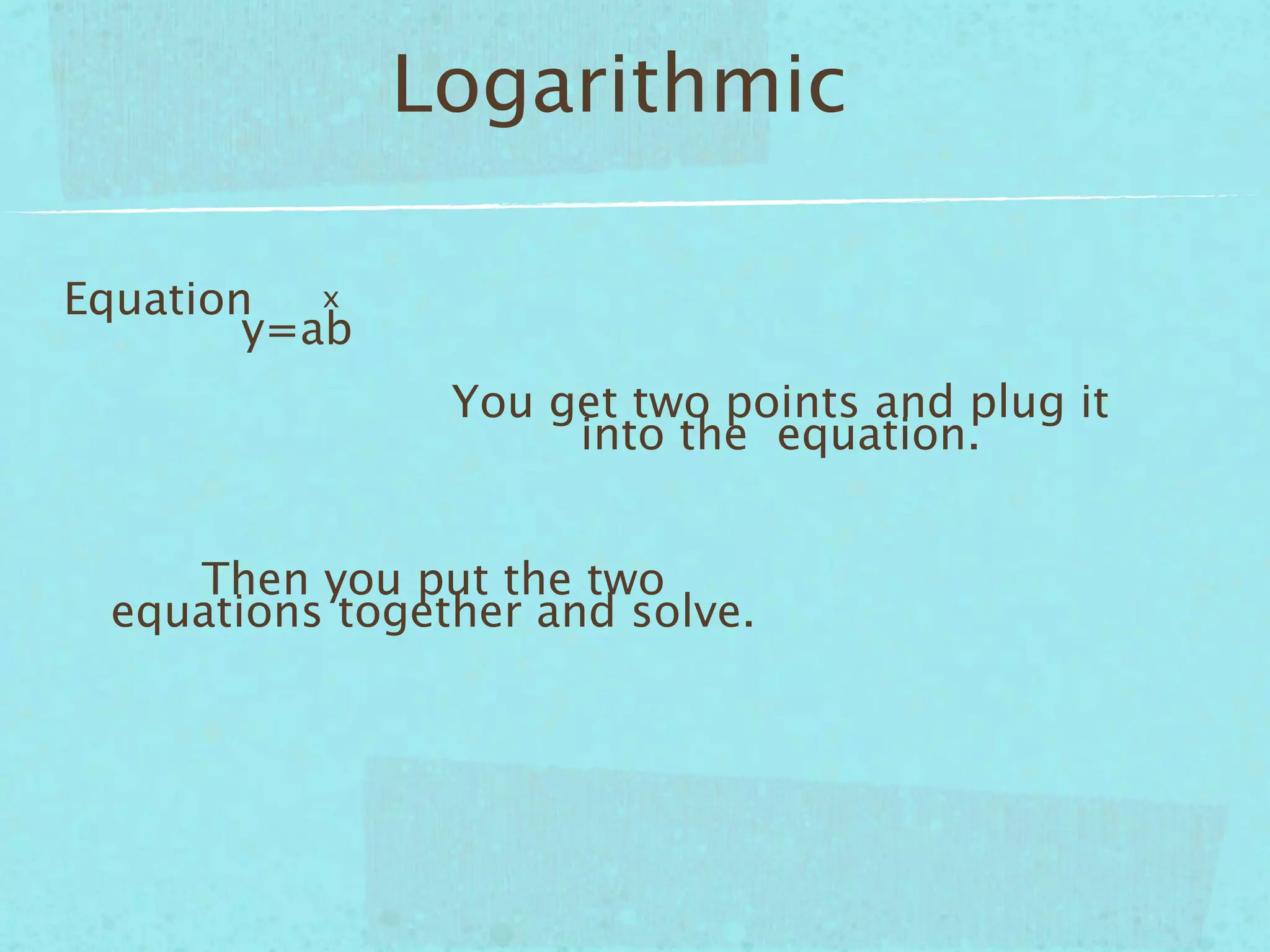 Logarithmic

Equation   x
        y=ab
                You get two points and plug it
                     into the equation.


    Then you put the two
 equations together and solve.
 