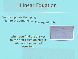 Linear Equation

Find two points then plug
   it into the equations.
                          The equation is




       When you ﬁnd the answer
      to the ﬁrst equation plug it
          into m in the second
                equation.
 