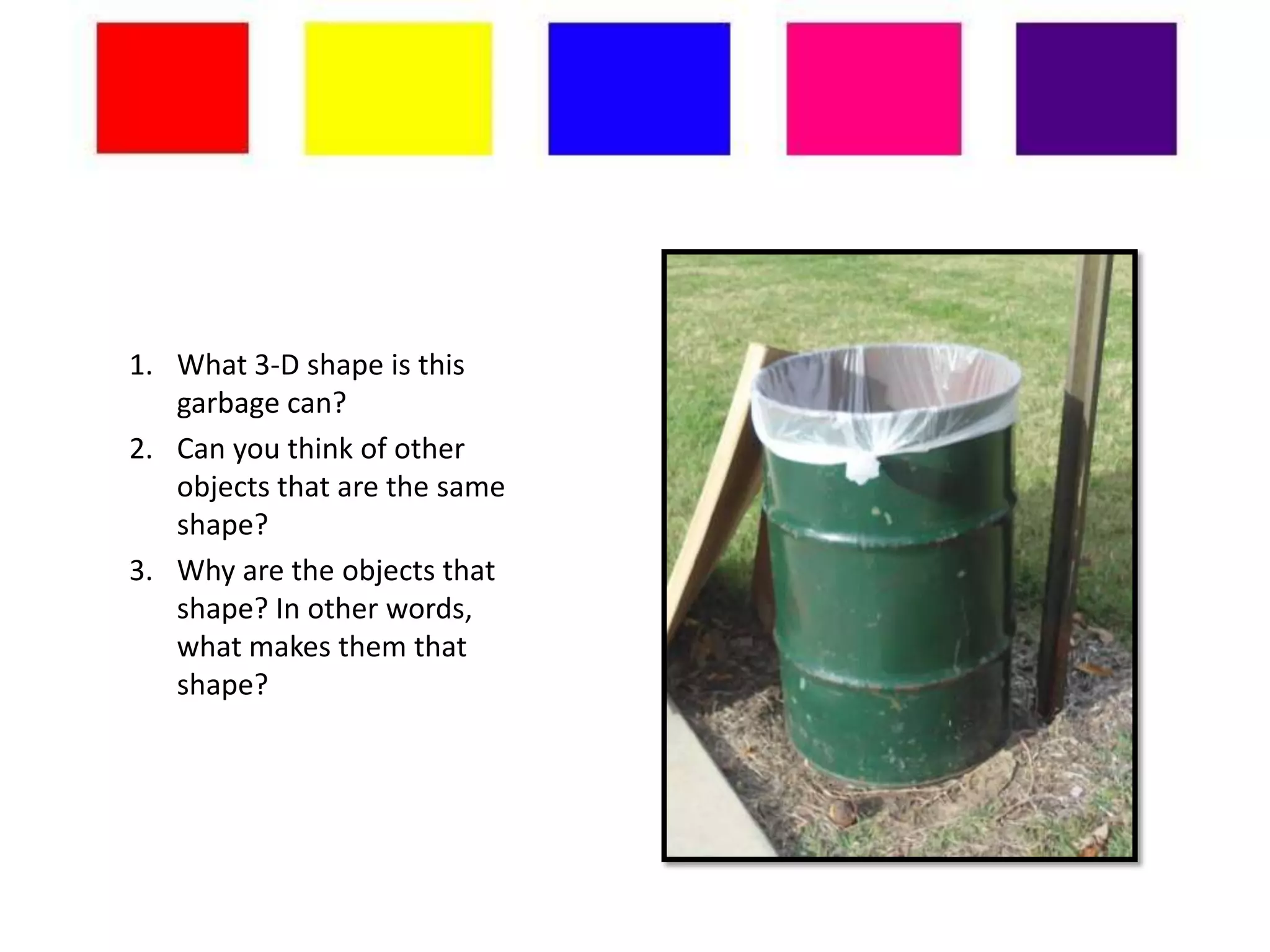 1. What 3-D shape is this
   garbage can?
2. Can you think of other
   objects that are the same
   shape?
3. Why are the objects that
   shape? In other words,
   what makes them that
   shape?
 