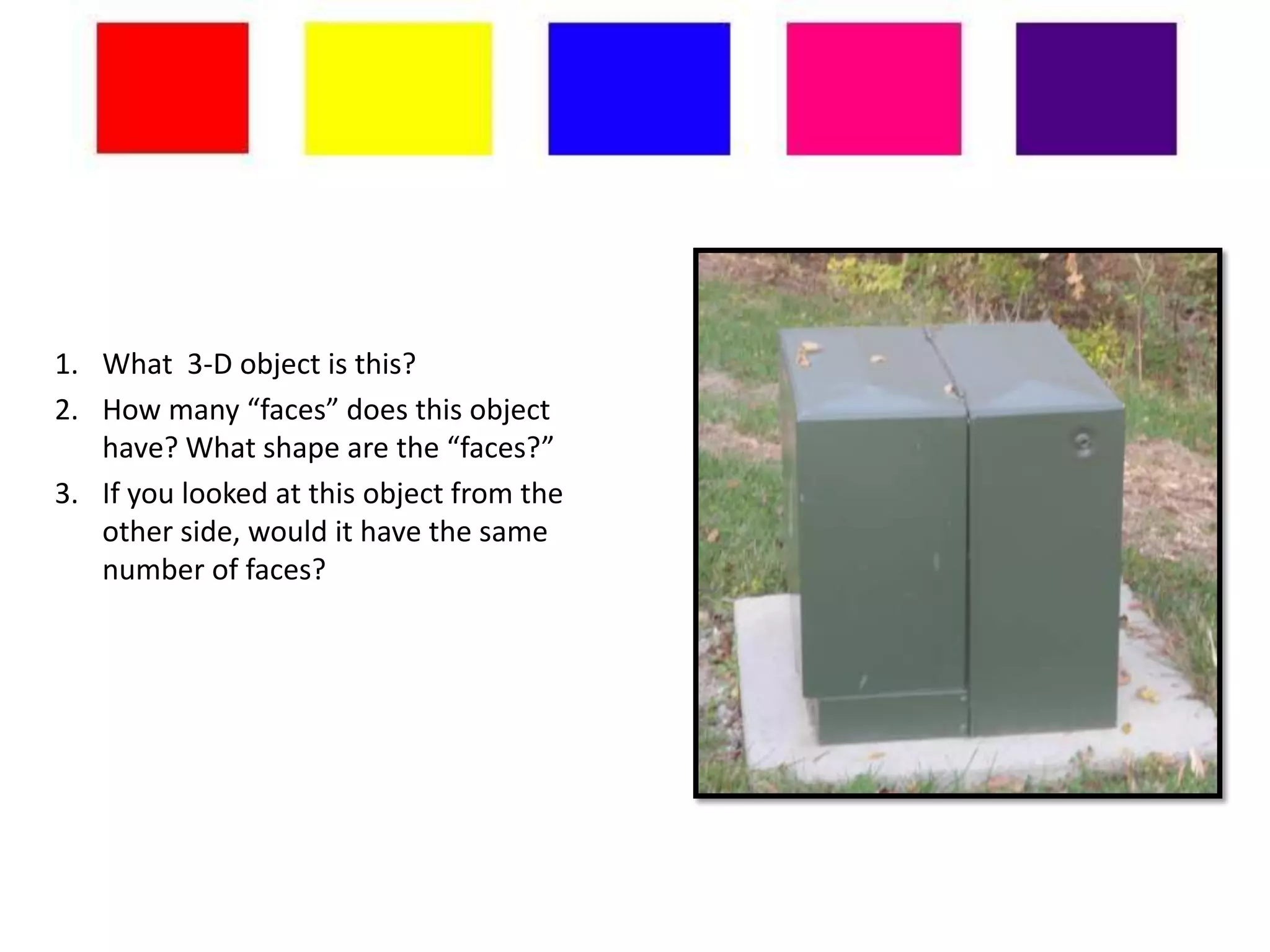 1. What 3-D object is this?
2. How many “faces” does this object
   have? What shape are the “faces?”
3. If you looked at this object from the
   other side, would it have the same
   number of faces?
 