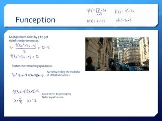 Funception
Multiply both sides by 5 to get
rid of the denominator.




  Factor the remaining quadratic.
                              Factor by finding the multiples
                              of -8 that add up to 2.




                          Solve for “x” by setting the
                          factor equal to zero.
 