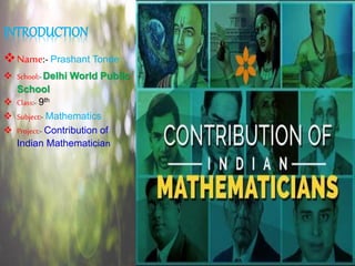 INTRODUCTION
Name:- Prashant Tonde
 School:-Delhi World Public
School
 Class:- 9th
 Subject:- Mathematics
 Project:- Contribution of
Indian Mathematician
 