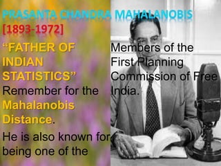 “FATHER OF
INDIAN
STATISTICS”
Remember for the
Mahalanobis
Distance.
He is also known for
being one of the
Members of the
First Planning
Commission of Free
India.
 