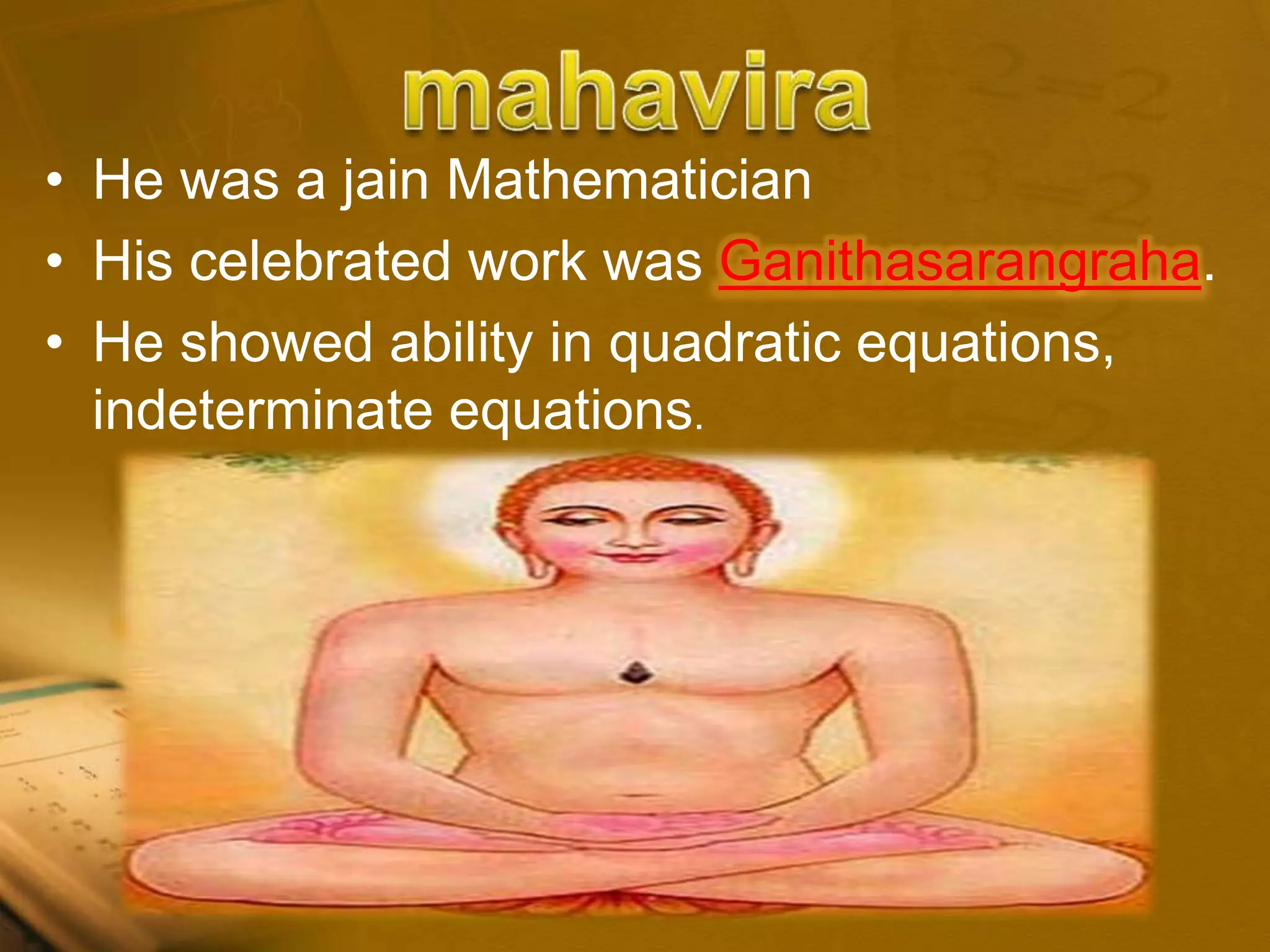 • He was a jain Mathematician
• His celebrated work was Ganithasarangraha.
• He showed ability in quadratic equations,
indeterminate equations.
 