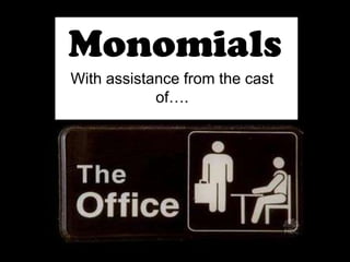 Monomials With assistance from the cast of…. 