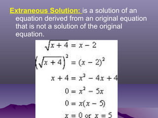 Extraneous Solution: is a solution of an
equation derived from an original equation
that is not a solution of the original
equation.
 