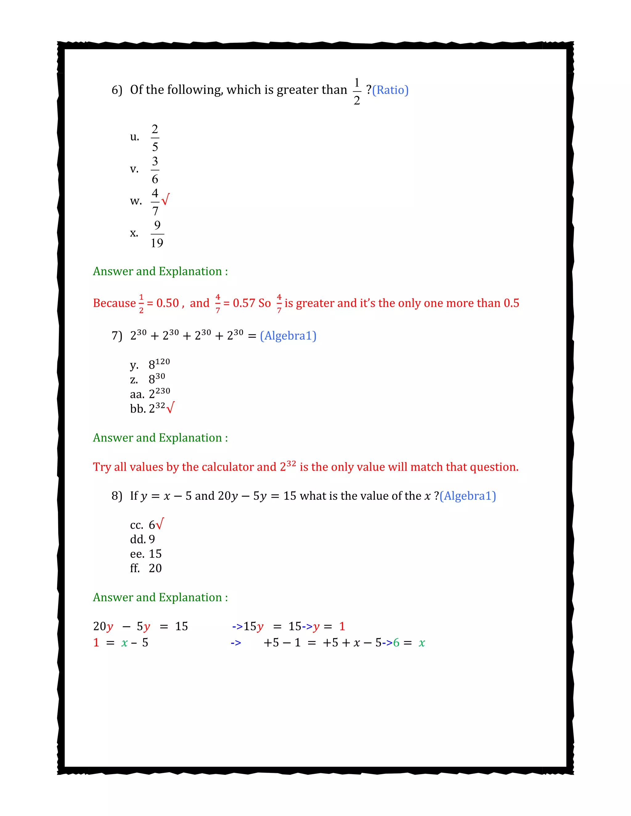 6) Of the following, which is greater than
1
2
?(Ratio)
u.
2
5
v.
3
6
w.
4
7
√
x.
9
19
Answer and Explanation :
Because = 0.50 , and = 0.57 So is greater and it’s the only one more than 0.5
7) (Algebra1)
y.
z.
aa.
bb. √
Answer and Explanation :
Try all values by the calculator and is the only value will match that question.
8) If and what is the value of the ?(Algebra1)
cc. 6√
dd. 9
ee. 15
ff. 20
Answer and Explanation :
-> ->
– -> ->
 