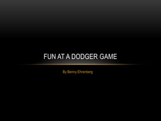 By Benny Ehrenberg  Fun at a Dodger game 