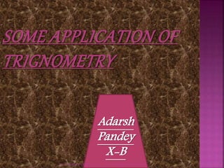 SOME APPLICATION OF 
TRIGNOMETRY 
Adarsh 
Pandey 
X-B 
BY-ADARSH PANDEY X-B BY- ADARSH PANDEY X-B 
 