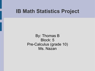 By: Thomas B Block: 5 Pre-Calculus (grade 10) Ms. Nazan IB Math Statistics Project 