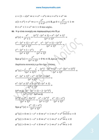 www.liveyourmaths.com
𝑥𝑥 = (1 − 𝑥𝑥)𝑒𝑒 𝑦𝑦
⇔ 𝑥𝑥 = 𝑒𝑒 𝑦𝑦
− 𝑒𝑒 𝑦𝑦
𝑥𝑥 ⇔ 𝑥𝑥 + 𝑒𝑒 𝑦𝑦
𝑥𝑥 = 𝑒𝑒 𝑦𝑦
⇔
𝑥𝑥(1 + 𝑒𝑒 𝑦𝑦) = 𝑒𝑒 𝑦𝑦
⇔ 𝑥𝑥 =
𝑒𝑒 𝑦𝑦
1 + 𝑒𝑒 𝑦𝑦
, 𝑦𝑦 ∈ ℝ, µε 0 <
𝑒𝑒 𝑦𝑦
1 + 𝑒𝑒 𝑦𝑦
< 1 ⇔
0 < 𝑒𝑒 𝑦𝑦
< 1 + 𝑒𝑒 𝑦𝑦
⇔ 1 > 0 που ισχύει.
Β3. Η 𝜑𝜑 είναι συνεχής και παραγωγίσιμη στο ℝ με
𝜑𝜑′(𝑥𝑥) =
𝑒𝑒 𝑥𝑥
𝑒𝑒 𝑥𝑥 + 1
=
(𝑒𝑒 𝑥𝑥
)′ ∙ (𝑒𝑒 𝑥𝑥
+ 1) − 𝑒𝑒 𝑥𝑥
∙ (𝑒𝑒 𝑥𝑥
+ 1)′
(𝑒𝑒 𝑥𝑥 + 1)2
=
𝑒𝑒 𝑥𝑥
∙ (𝑒𝑒 𝑥𝑥
+ 1) − 𝑒𝑒 𝑥𝑥
∙ 𝑒𝑒 𝑥𝑥
(𝑒𝑒 𝑥𝑥 + 1)2
=
𝑒𝑒 𝑥𝑥
∙ (𝑒𝑒 𝑥𝑥
+ 1) − (𝑒𝑒 𝑥𝑥)2
(𝑒𝑒 𝑥𝑥 + 1)2
=
𝑒𝑒 𝑥𝑥
∙ (𝑒𝑒 𝑥𝑥
+ 1 − 𝑒𝑒 𝑥𝑥
)
(𝑒𝑒 𝑥𝑥 + 1)2
=
𝑒𝑒 𝑥𝑥
(𝑒𝑒 𝑥𝑥 + 1)2
Άρα 𝜑𝜑′(𝑥𝑥) =
𝑒𝑒 𝑥𝑥
(𝑒𝑒 𝑥𝑥 + 1)2
> 0 ∀𝑥𝑥 ∈ ℝ, άρα 𝜑𝜑 ↑ στο ℝ.
Ακρότατα συνεπώς η 𝜑𝜑 δεν έχει. Επίσης,
𝜑𝜑′′(𝑥𝑥) = �
𝑒𝑒 𝑥𝑥
(𝑒𝑒 𝑥𝑥 + 1)2
�
′
=
(𝑒𝑒 𝑥𝑥
)′ ∙ (𝑒𝑒 𝑥𝑥
+ 1)2
− 𝑒𝑒 𝑥𝑥
∙ [(𝑒𝑒 𝑥𝑥
+ 1)2]′
(𝑒𝑒 𝑥𝑥 + 1)4
=
𝑒𝑒 𝑥𝑥
∙ (𝑒𝑒 𝑥𝑥
+ 1)2
− 𝑒𝑒 𝑥𝑥
∙ 2 ∙ (𝑒𝑒 𝑥𝑥
+ 1)𝑒𝑒 𝑥𝑥
(𝑒𝑒 𝑥𝑥 + 1)4
=
𝑒𝑒 𝑥𝑥
∙ (𝑒𝑒 𝑥𝑥
+ 1)2
− 2 ∙ (𝑒𝑒 𝑥𝑥)2
∙ (𝑒𝑒 𝑥𝑥
+ 1)
(𝑒𝑒 𝑥𝑥 + 1)4
=
(𝑒𝑒 𝑥𝑥
+ 1) ∙ [𝑒𝑒 𝑥𝑥
∙ (𝑒𝑒 𝑥𝑥
+ 1) − 2 ∙ (𝑒𝑒 𝑥𝑥)2]
(𝑒𝑒 𝑥𝑥 + 1)3 ∙ (𝑒𝑒 𝑥𝑥 + 1)
=
(𝑒𝑒 𝑥𝑥)2
+ 𝑒𝑒 𝑥𝑥
− 2(𝑒𝑒 𝑥𝑥
)2
(𝑒𝑒 𝑥𝑥 + 1)3
=
𝑒𝑒 𝑥𝑥
− (𝑒𝑒 𝑥𝑥)2
(𝑒𝑒 𝑥𝑥 + 1)3
=
𝑒𝑒 𝑥𝑥
∙ (1 − 𝑒𝑒 𝑥𝑥
)
(𝑒𝑒 𝑥𝑥 + 1)3
Άρα 𝜑𝜑′′(𝑥𝑥) =
𝑒𝑒 𝑥𝑥
∙ (1 − 𝑒𝑒 𝑥𝑥
)
(𝑒𝑒 𝑥𝑥 + 1)3
𝜑𝜑′′(𝑥𝑥) = 0 ⇔ 1 − 𝑒𝑒 𝑥𝑥
= 0 ⇔ 𝑒𝑒 𝑥𝑥
= 1 ⇔ 𝑒𝑒 𝑥𝑥
= 𝑒𝑒0
𝑒𝑒 𝑥𝑥 "1−1"
������ 𝑥𝑥 = 0
𝜑𝜑′′(𝑥𝑥) > 0 ⇔ 1 − 𝑒𝑒 𝑥𝑥
> 0 ⇔ 𝑒𝑒 𝑥𝑥
< 1 ⇔ 𝑒𝑒 𝑥𝑥
< 𝑒𝑒0
𝑒𝑒 𝑥𝑥↑
�� 𝑥𝑥 < 0
𝜑𝜑′′(𝑥𝑥) > 0 ⇔ 1 − 𝑒𝑒 𝑥𝑥
< 0 ⇔ 𝑒𝑒 𝑥𝑥
> 1 ⇔ 𝑒𝑒 𝑥𝑥
> 𝑒𝑒0
𝑒𝑒 𝑥𝑥↑
�� 𝑥𝑥 > 0
3
 