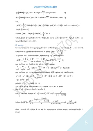 www.liveyourmaths.com
( ) ( )
( ) ( )
ˆ 180
1
ˆ 180
1
(1)
(2)
⇔ ηµθ = ΒΜ
ΟΜ
συν ΑΟΒ = συν °− θ =
η
Μ
−συνθ =
Β
µ ΑΟΒ = ηµ °− µ
⇔ συνθ
θ
= −Ο
=
Μ
η θ =
Άρα,
( ) ( ) ( ) ( ) ( ) ( ) ( )( )
( )
1
2 1
2
1
ΑΒΓ = ⋅ ΒΜ ⋅ ΑΜ = ΒΜ ⋅ ΑΜ = ηµθ ΑΟ − ΟΜ = ηµθ⋅ − −συνθ =
= ηµθ⋅ + συνθ
Δηλαδή, ( ) ( )1 ,
2
π
ΑΒΓ = ηµθ⋅ + συνθ < θ < π.
Τελικά, ( ) ( ) ( )1 0,, πΑΒΓ = ηµθ⋅ νθ θ∈+ συ , οπότε ( ) ( ) ( ), 0,1 θ πΕ θ= + συνθ θ ∈⋅ηµ και
άρα, το ζητούμενο απεδείχθη.
β’ τρόπος
Εφόσον το τρίγωνο είναι εγγεγραμμένο στον κύκλο κέντρου Ο και ακτίνας R 1= , από γνωστό
τυπολόγιο, το εμβαδόν του δίνεται από τη σχέση: ( )
4R
α⋅β⋅γ
ΑΒΓ = .
Το τρίγωνο ΑΒΓ είναι ισοσκελές, άρα ισχύει β = γ . Οπότε, έχουμε:
( )
2 2R 1
4R 4R 4εξ' υποθέσεως
=α⋅β⋅γ α⋅β α⋅β
ΑΒΓ= = = . Άρα, ( )
2
4
α⋅β
ΑΒΓ = (1)
Από τον Νόμο των Ημιτόνων στο τρίγωνο ΑΒΓ έχουμε:
1
2R 2RR 22
R=α
⇒ = ⇔ α= ⋅ηµθ⇒α= ηµθ
α Β γ
= = =
ηµθ ηµΒ ηµΓ ηµθ
(2)
Από τον Νόμο των Συνημιτόνων στο ίδιο τρίγωνο ΑΒΓ , έχουμε για την πλευρά α:
( )
2 2 2 2 2 2 2
2
2 2 2 2
1 2
ισοσκελές
β=γ
ΑΒΓ
α =β + γ − βγ ⋅συνθ = β +β − β⋅β⋅συνθ = β − β ⋅συνθ =
= − συνθ ⋅ β
Δηλαδή, ( )2 2
1 2α= − συνθ ⋅ β (3)
Από (3), αν 0θ = , τότε 1 0 01⇔ − σσ υνθ =υνθ ⇒ α == , άτοπο.
Άρα, 0 1 1 0≠ ⇔ ≠ συνθ ⇔ − συνθ ≠θ .
Από τη σχέση (3), έχουμε: ( )
( )
2
2 2 2
1 2
2 1
⇔
θ
α
α= − συνθ ⋅ ββ =
⋅ − συν
.
Επίσης: ( )
( )
( )
2
2 3
2
4
2
2 1 4
4 4 4 1 1
(2)
(3)
ηµ θ
ηµθ⋅
− συνθαβ ηµ θ ηµθ
ΑΒΓ = = = = ηµ θ⋅
− συνθ − συνθ
(4)
Είναι 1 0+ συνθ ≠ , αλλιώς θ = π και δεν σχηματίζεται τρίγωνο. Οπότε, από τη σχέση (4) έ-
χουμε:
5
 