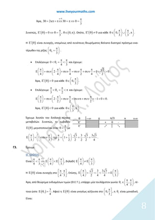 www.liveyourmaths.com
Άρα,
0
3
3 2 3
κ=
θ= κπ θ
π
⇔+ =π θ =π ⇔
Συνεπώς, ( ) ( )
3
0 , 0,
π
⇔ θ= θ∈ π′Ε θ = . Οπότε, ( ) 0′Ε θ ≠ για κάθε 0, ,
3 3
π π   
∈ ∪ π   
   
θ .
Η ( )′Ε θ είναι συνεχής, επομένως από συνέπειες θεωρήματος Bolzano διατηρεί πρόσημο εκα-
τέρωθεν της ρίζας 0
3
π 
θ = 
 
.
• Επιλέγουμε 10
4 3
π π
< θ = < και έχουμε:
2
2 0 0
4 4 4 2 4 2
π π π π π   
Ε = συν ⋅ + συν = συν + συν = + >   
   
.
Άρα, ( ) 0′Ε θ > για κάθε 0,
3
π 
∈ 
 
θ .
• Επιλέγουμε 2
3 2
π π
< θ = < π και έχουμε:
2 1 0 0
2 2 2 2
π π π π   
Ε = συν ⋅ + συν = συνπ + συν = − + <   
   
.
Άρα, ( ) 0′Ε θ < για κάθε ,
3
π 
∈ π 
 
θ .
Έχουμε λοιπόν τον διπλανό πίνακα
μεταβολών. Συνεπώς, το εμβαδόν
( )Ε θ μεγιστοποιείται όταν
3
π
θ = με
1 3 3 3 3 3
1 1
3 3 3 2 2 2 2 4
π π π     
Ε = + συν ⋅ηµ = + ⋅ = ⋅ =     
     
.
Γ3. Έχουμε:
α’ τρόπος
Είναι
0,
3
4 3 4 3
Ε
π 
 
 
π π π π   
< Ε < Ε   
  
⇔

1
, δηλαδή
34
π 
≠ Ε Ε

π 

  
 .
Η ( )Ε θ είναι συνεχής στο ,
4 3
π π 
  
. Επίσης,
2 3 3 3
4 2 4 4 3
π π   
Ε = < < =Ε   
   
.
Άρα, από θεώρημα ενδιαμέσων τιμών (Θ.Ε.Τ.), υπάρχει μία τουλάχιστον γωνία 1 ,
4 3
π π 
∈ 
 
θ , τέ-
τοια ώστε ( )1
3
4
Ε θ = . Αφού η ( )Ε θ είναι γνησίως αύξουσα στο 0,
3
π 
  
, η 1θ είναι μοναδική.
Είναι:
θ
Ε' + -
Ε' 1 2
+∞−∞ π0
0
π/3
8
 