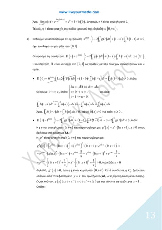 www.liveyourmaths.com
Άρα,
( )
( )0
lim ln
0
0
lim ( ) 1 0x
x x
x
h x e e h+
+
→
→
= = = = . Συνεπώς, η h είναι συνεχής στο 0.
Τελικά, η h είναι συνεχής στο πεδίο ορισμού της, δηλαδή το [ )0,+∞ .
ii) Θέλουμε να αποδείξουμε ότι η εξίσωση ( )( ) ( ) ( )
2 1
2020
1 0
3 2 1 1 0x g t dt x h t dt⋅ − + − ⋅ − =∫ ∫
έχει τουλάχιστον μία ρίζα στο ( )0,1 .
Θεωρούμε τη συνάρτηση ( ) ( )( ) ( ) ( ) [ ]
2 1
2020
1 0
3 2 1 11 , 0,x x g t dt x h t dt xΠ = ⋅ − + ∈− ⋅ −∫ ∫ .
Η συνάρτηση Π είναι συνεχής στο [ ]0,1 ως πράξεις μεταξύ συνεχών συναρτήσεων και ι-
σχύει:
• ( ) ( )( )2
2020
1
0 0 3 2 g t dtΠ = ⋅ − ∫ ( ) ( ) ( )
1 1
0 0
1 0 1 1 0h t dt h t dt+ − ⋅ − = − >∫ ∫ , διότι:
Θέτουμε 1 t u− = , οπότε
dt = -du
t 0 u 1
t 1
d t
u
u d
0
⇔

= →

= −
=
= → =
και άρα:
( ) ( )( ) ( ) ( )
11 0 0 1
0 1 1 0
1
t u
h t dt h u du h u du h u du
− =
− = − =− =∫ ∫ ∫ ∫ .
Άρα, ( ) ( )
1 1
0 0
1 0h t dt h u du− = >∫ ∫ , αφού ( ) 0h x > για κάθε 0x ≥ .
• ( ) ( )( ) ( ) ( )
2 1
2020
1 0
1 1 3 2 1 1 1g t dt h t dtΠ = ⋅ − + − ⋅ −∫ ∫ ( )
2
1
3 2 0g t dt=− <∫ , διότι:
Η g είναι συνεχής στο ( )0,+∞ και παραγωγίσιμη με: ( ) ( )ln 1 , 0x
g x x x x′ = ⋅ + > όπως
βρήκαμε στο ερώτημα Δ3.
Η g′ είναι συνεχής στο ( )0,+∞ και παραγωγίσιμη με:
( ) ( ) ( ) ( ) ( )
( ) ( ) ( )
( ) ( )
ln ln ln
ln l
2
2n ln ln
2ln
ln 1 ln 1 ln 1
1 1
ln ln 1 ln 1
1 1
ln 1 ln 1 0 0, για κάθε
x x x x x x
x x x x x x x x
x x x
g x e x e x e x
e x x x e e x e
x x
e x x x x
x x
′′ ′′′  = ⋅ + = ⋅ + + ⋅ + = 
′= ⋅ ⋅ + + ⋅ = ⋅ + + ⋅ =
   
= ⋅ + + = ⋅ + + > >      
Δηλαδή, ( ) 0g x′′ > , άρα η g είναι κυρτή στο ( )0,+∞ . Κατά συνέπεια, η gC βρίσκεται
«πάνω» από την εφαπτομένη y x= του ερωτήματος Δ3, με εξαίρεση το σημείο επαφής.
Ως εκ τούτου, ( ) 0x x
g xx xx xx ⇔ ⇔ −≥ ≥≥ με την ισότητα να ισχύει για 1x = .
Οπότε:
13
 