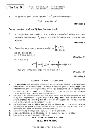 ΑΡΧΗ 4ΗΣ ΣΕΛΙΔΑΣ – Γ΄ ΗΜΕΡΗΣΙΩΝ
ΠΑΛΑΙΟ ΣΥΣΤΗΜΑ ΗΜΕΡΗΣΙΩΝ
ΤΕΛΟΣ 4ΗΣ ΑΠΟ 4 ΣΕΛΙΔΕΣ
ΠΑΛΑΙΟ
Δ2. Να βρείτε τη μεγαλύτερη τιμή του  0 για την οποία ισχύει
x
x x, για κάθε x>0.
Μονάδες 5
Για τα ερωτήματα Δ3 και Δ4 θεωρήστε ότι  1.
Δ3. Να αποδείξετε ότι η ευθεία y x είναι η μοναδική εφαπτομένη της
γραφικής παράστασης gC της g, η οποία διέρχεται από την αρχή των
αξόνων.
Μονάδες 6
Δ4. Θεωρούμε επιπλέον τη συνάρτηση
 
 

x
x , x 0
h(x)
1, x 0.
Να αποδείξετε ότι:
i. H h είναι συνεχής
(Μονάδες 3)
ii. Η εξίσωση
 
     
 
 
 
2 1
2020
1 0
x 3 2 g(t)dt (1 x) h(1 t)dt 0
έχει μία τουλάχιστον ρίζα στο διάστημα (0, 1).
(Μονάδες 6)
Μονάδες 9
ΟΔΗΓΙΕΣ (για τους εξεταζομένους)
1. Στο εξώφυλλο του τετραδίου να γράψετε το εξεταζόμενο μάθημα. Στο εσώφυλλο
πάνω-πάνω να συμπληρώσετε τα ατομικά στοιχεία μαθητή. Στην αρχή των
απαντήσεών σας να γράψετε πάνω-πάνω την ημερομηνία και το εξεταζόμενο
μάθημα. Να μην αντιγράψετε τα θέματα στο τετράδιο και να μη γράψετε
πουθενά αλλού στο τετράδιό σας το όνομά σας.
2. Να γράψετε το ονοματεπώνυμό σας στο πάνω μέρος των φωτοαντιγράφω ν αμέσως
μόλις σας παραδοθούν. Τυχόν σημειώσεις σας πάνω στα θέματα δεν θα
βαθμολογηθούν σε καμία περίπτωση. Κατά την αποχώρησή σας να παραδώσετε
μαζί με το τετράδιο και τα φωτοαντίγραφα.
3. Να απαντήσετε στο τετράδιό σας σε όλα τα θέματα μόνο με μπλε ή μόνο με
μαύρο στυλό με μελάνι που δεν σβήνει. Μολύβι επιτρέπεται, μόνο αν το ζητάει η
εκφώνηση, και μόνο για πίνακες, διαγράμματα κ .λπ.
4. Κάθε απάντηση επιστημονικά τεκμηριωμένη είναι αποδεκτή.
5. Διάρκεια εξέτασης: τρεις (3) ώρες μετά τη διανομή των φωτοαντιγράφων.
6. Χρόνος δυνατής αποχώρησης: 10.00 π.μ.
ΣΑΣ ΕΥΧΟΜΑΣΤΕ KΑΛΗ ΕΠΙΤΥΧΙΑ
ΤΕΛΟΣ ΜΗΝΥΜΑΤΟΣ
 