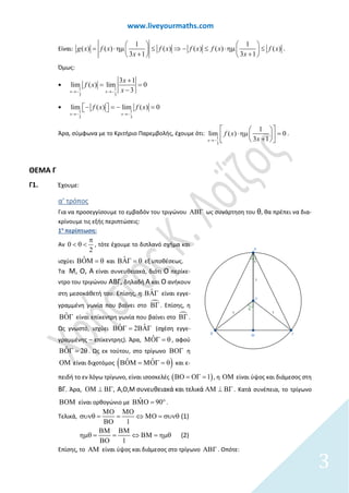 www.liveyourmaths.com
Είναι: (
1
( ) ( ) )
1
( ) ( ) (
3 1
)
3 1
g f x f x f x
x
x f x f x
x
 
= ⋅ −

η

⇒ ≤ ⋅ηµ ≤ 
+ 
µ ≤
+ 
.
Όμως:
•
1 1
3 3
3 1
lim ( ) lim 0
3x x
x
f x
x→− →−
+
= =
−
•
1 1
3 3
lim ( ) lim ( ) 0
x x
f x f x
→− →−
−  = − = 
Άρα, σύμφωνα με το Κριτήριο Παρεμβολής, έχουμε ότι:
1
3
1
lim ( ) 0
3 1x
f x
x→−
  
⋅ηµ =  +  
.
ΘΕΜΑ Γ
Γ1. Έχουμε:
α’ τρόπος
Για να προσεγγίσουμε το εμβαδόν του τριγώνου ΑΒΓ ως συνάρτηση του θ, θα πρέπει να δια-
κρίνουμε τις εξής περιπτώσεις:
1η
περίπτωση:
Αν 0
2
π
< θ < , τότε έχουμε το διπλανό σχήμα και
ισχύει ˆΒΟΜ = θ και ˆΒΑΓ = θ εξ υποθέσεως.
Τα Μ, Ο, Α είναι συνευθειακά, διότι Ο περίκε-
ντρο του τριγώνου ΑΒΓ, δηλαδή Α και Ο ανήκουν
στη μεσοκάθετή του. Επίσης, η ˆΒΑΓ είναι εγγε-
γραμμένη γωνία που βαίνει στο ΒΓ. Επίσης, η
ˆΒΟΓ είναι επίκεντρη γωνία που βαίνει στο ΒΓ.
Ως γνωστό, ισχύει ˆ ˆ2ΒΟΓ= ΒΑΓ (σχέση εγγε-
γραμμένης – επίκεντρης). Άρα, ˆΜΟΓ = θ , αφού
ˆ 2ΒΟΓ= θ. Ως εκ τούτου, στο τρίγωνο ΒΟΓ η
ΟΜ είναι διχοτόμος ( )ˆ ˆΒΟΜ = ΜΟΓ = θ και ε-
πειδή το εν λόγω τρίγωνο, είναι ισοσκελές ( )1ΒΟ = ΟΓ = , η ΟΜ είναι ύψος και διάμεσος στη
ΒΓ. Άρα, , Α,Ο,Μ συνευθειακά και τελικά⊥ ΒΓ ΑΜ ⊥ ΒΓΟΜ . Κατά συνέπεια, το τρίγωνο
ΒΟΜ είναι ορθογώνιο με ˆ 90ΒΜΟ= °.
Τελικά,
1
1
(1)
(2)
⇔ ΜΟ = συνθ
ΒΜ ΒΜ
ηµθ =
σ
ΜΟ ΜΟ
υνθ =
Ο
= ⇔ ΒΜ = η
=
µθ
Β
Β
Ο
Επίσης, το ΑΜ είναι ύψος και διάμεσος στο τρίγωνο ΑΒΓ . Οπότε:
3
 