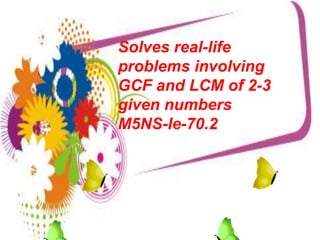Solves real-life
problems involving
GCF and LCM of 2-3
given numbers
M5NS-Ie-70.2
 