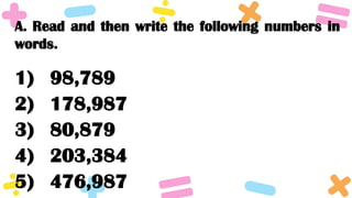 A. Read and then write the following numbers in
words.
1) 98,789
2) 178,987
3) 80,879
4) 203,384
5) 476,987
 