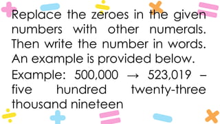 Replace the zeroes in the given
numbers with other numerals.
Then write the number in words.
An example is provided below.
Example: 500,000 → 523,019 –
five hundred twenty-three
thousand nineteen
 